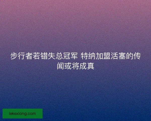 步行者若错失总冠军 特纳加盟活塞的传闻或将成真
