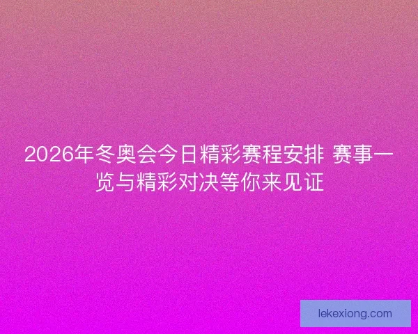 2026年冬奥会今日精彩赛程安排 赛事一览与精彩对决等你来见证