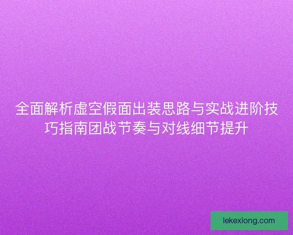 全面解析虚空假面出装思路与实战进阶技巧指南团战节奏与对线细节提升