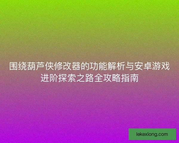 围绕葫芦侠修改器的功能解析与安卓游戏进阶探索之路全攻略指南
