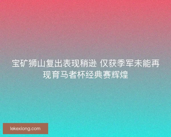 宝矿狮山复出表现稍逊 仅获季军未能再现育马者杯经典赛辉煌
