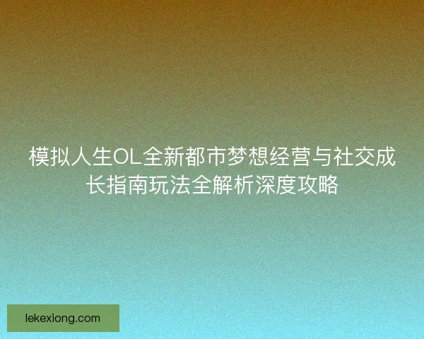 模拟人生OL全新都市梦想经营与社交成长指南玩法全解析深度攻略