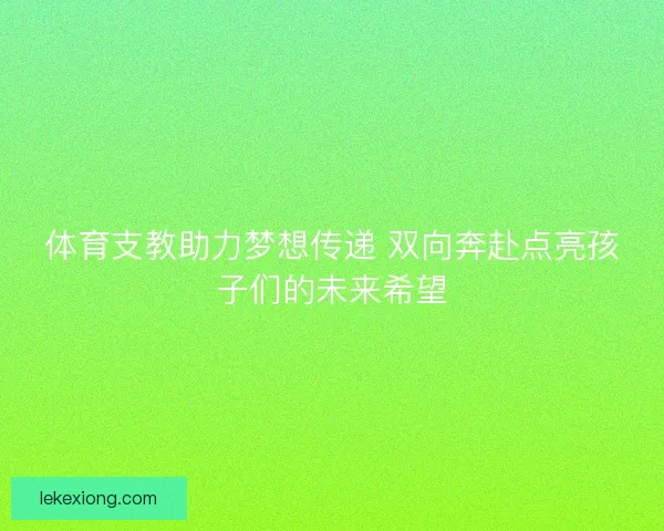 体育支教助力梦想传递 双向奔赴点亮孩子们的未来希望