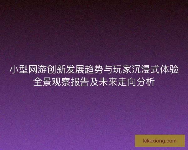 小型网游创新发展趋势与玩家沉浸式体验全景观察报告及未来走向分析