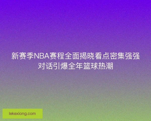 新赛季NBA赛程全面揭晓看点密集强强对话引爆全年篮球热潮