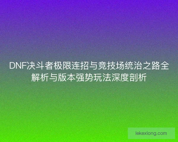 DNF决斗者极限连招与竞技场统治之路全解析与版本强势玩法深度剖析