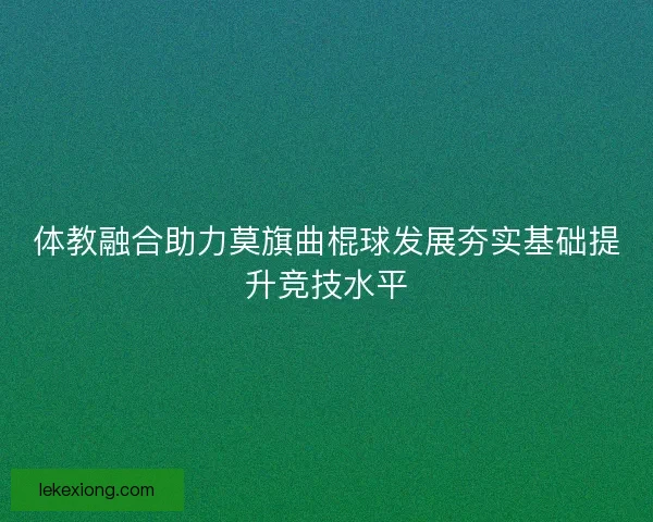 体教融合助力莫旗曲棍球发展夯实基础提升竞技水平